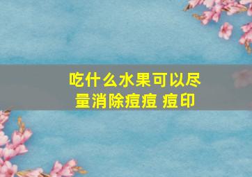 吃什么水果可以尽量消除痘痘 痘印